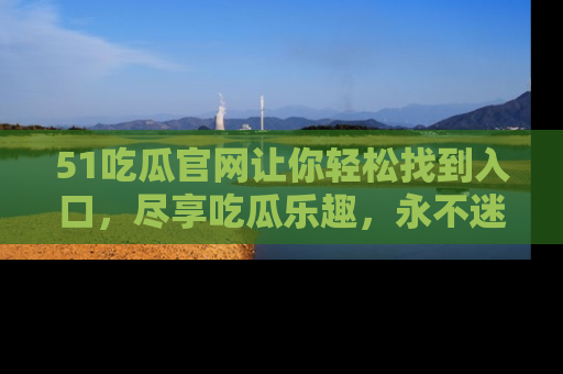 51吃瓜官网让你轻松找到入口,尽享吃瓜乐趣,永不迷路!