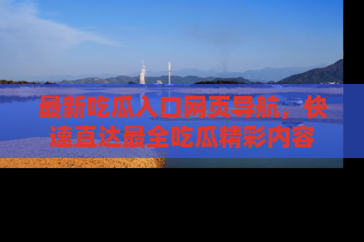 最新吃瓜入口网页导航,快速直达最全吃瓜精彩内容