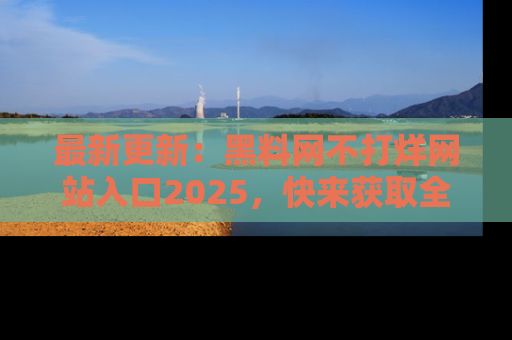 最新更新:黑料网不打烊网站入口2025,快来获取全新链接和网址!