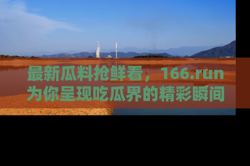 最新瓜料抢鲜看,166.run为你呈现吃瓜界的精彩瞬间!