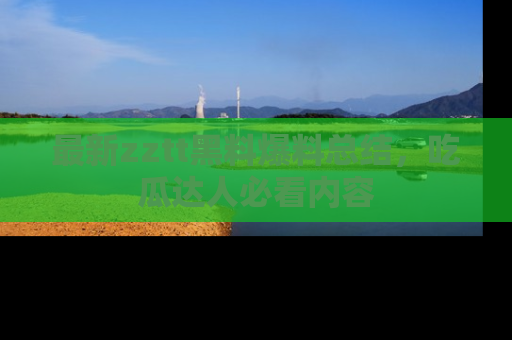 最新zztt黑料爆料总结,吃瓜达人必看内容