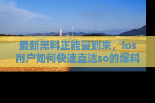 最新黑料正能量到来,ios用户如何快速直达so的爆料?