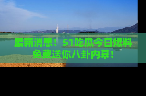 最新消息!51吃瓜今日爆料免费送你八卦内幕!
