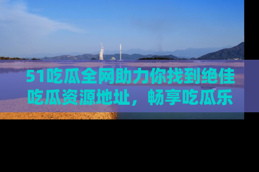 51吃瓜全网助力你找到绝佳吃瓜资源地址,畅享吃瓜乐趣!