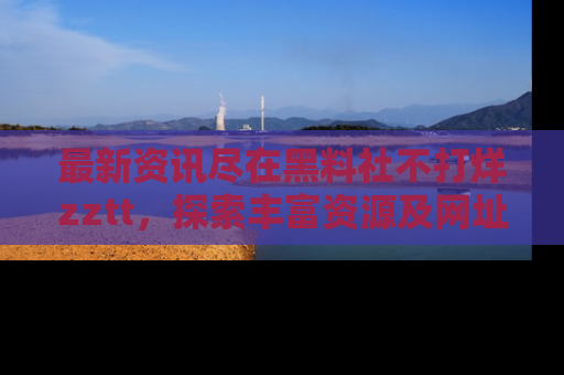 最新资讯尽在黑料社不打烊zztt,探索丰富资源及网址!